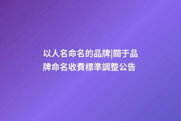 以人名命名的品牌|關于品牌命名收費標準調整公告-第1張-商標起名-玄機派
